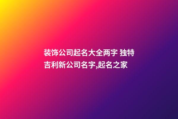 装饰公司起名大全两字 独特吉利新公司名字,起名之家-第1张-公司起名-玄机派